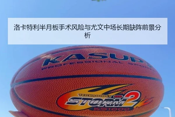 洛卡特利半月板手术风险与尤文中场长期缺阵前景分析