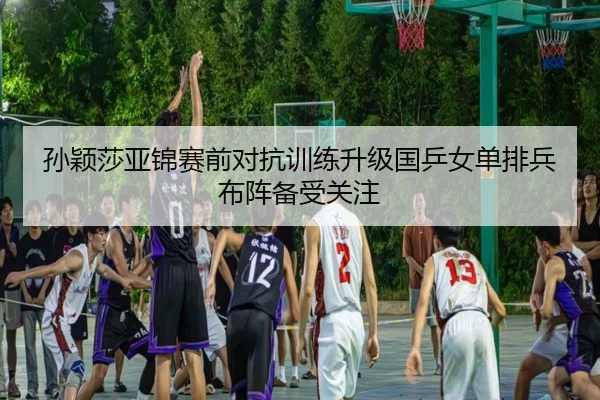 孙颖莎亚锦赛前对抗训练升级国乒女单排兵布阵备受关注