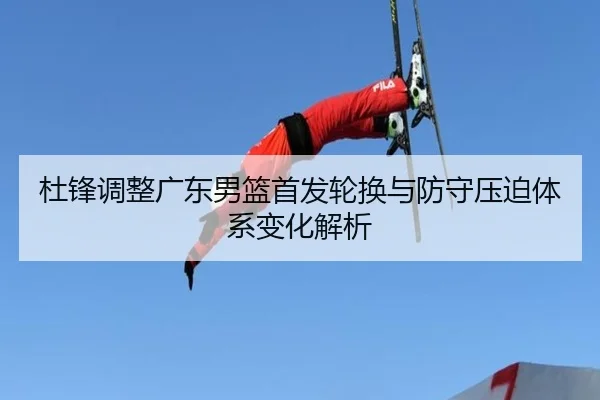 杜锋调整广东男篮首发轮换与防守压迫体系变化解析